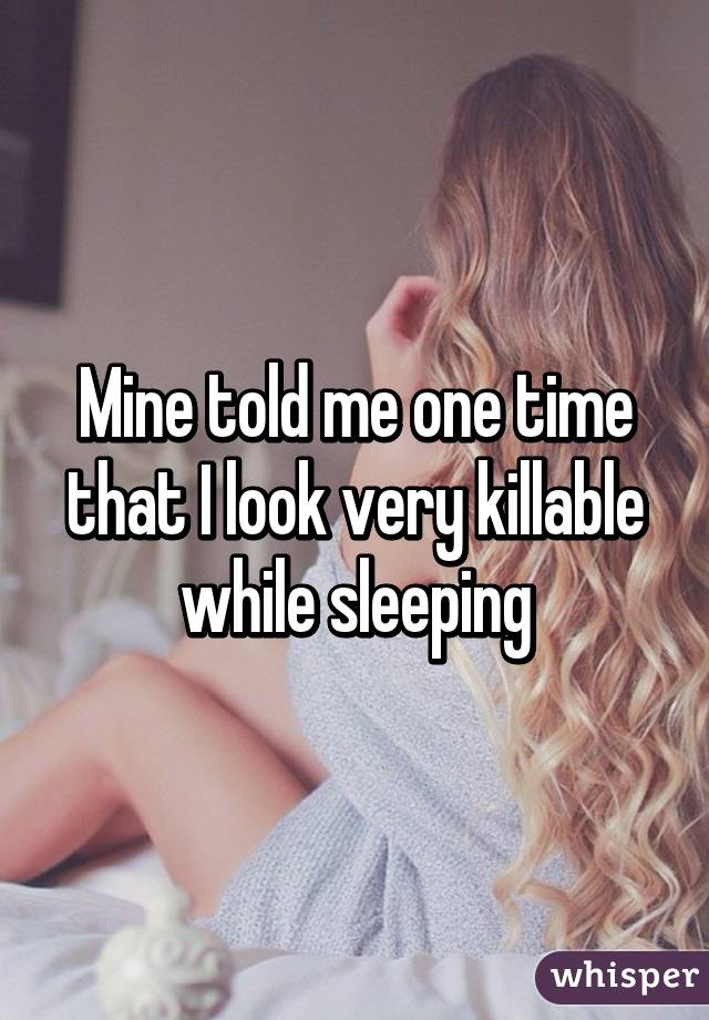 Mine told me one time that I look very killable while sleeping