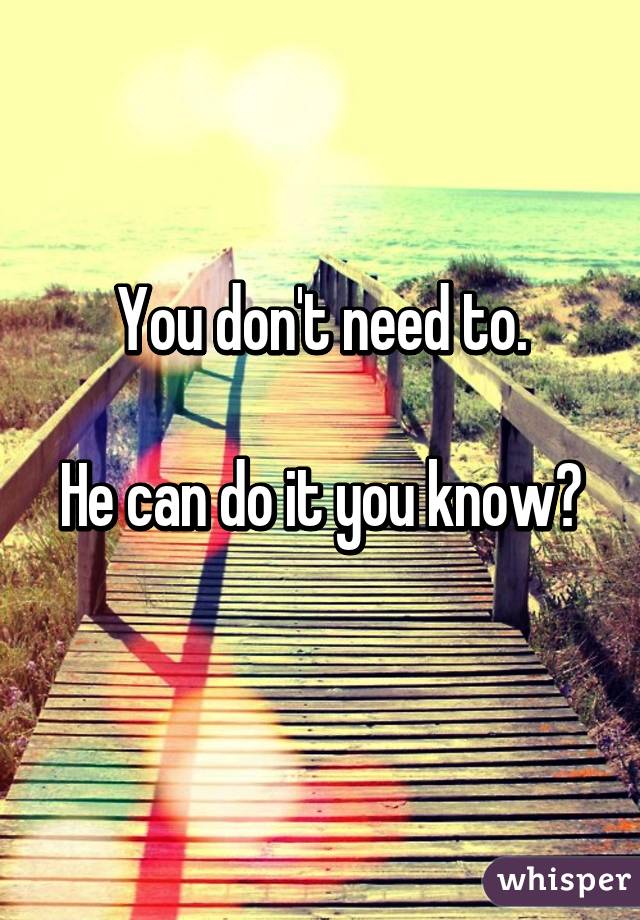 You don't need to.

He can do it you know? 
