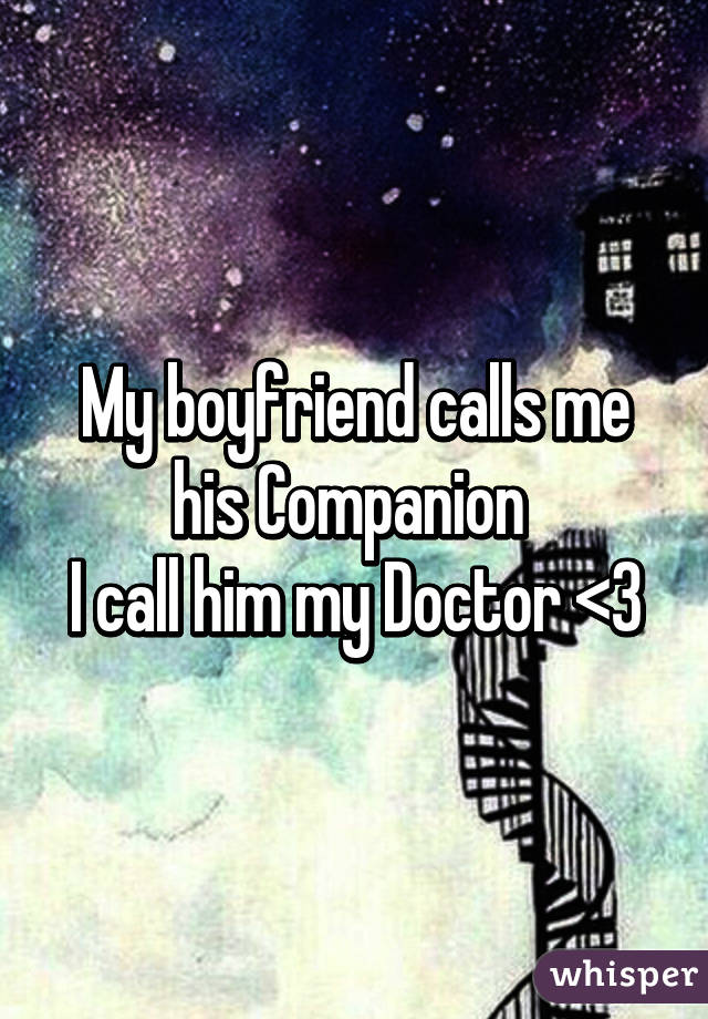 My boyfriend calls me his Companion 
I call him my Doctor <3