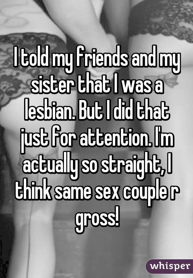 I told my friends and my sister that I was a lesbian. But I did that just for attention. I'm actually so straight, I think same sex couple r gross!