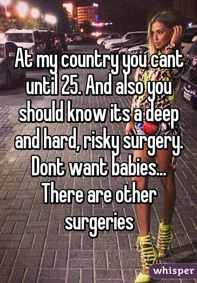At my country you cant until 25. And also you should know its a deep and hard, risky surgery. Dont want babies... There are other surgeries