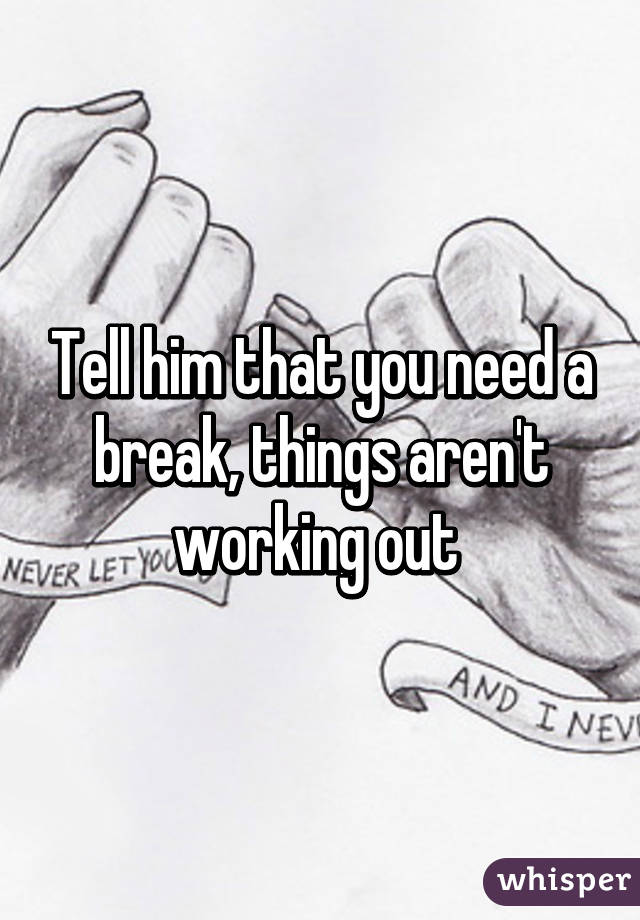 Tell him that you need a break, things aren't working out 