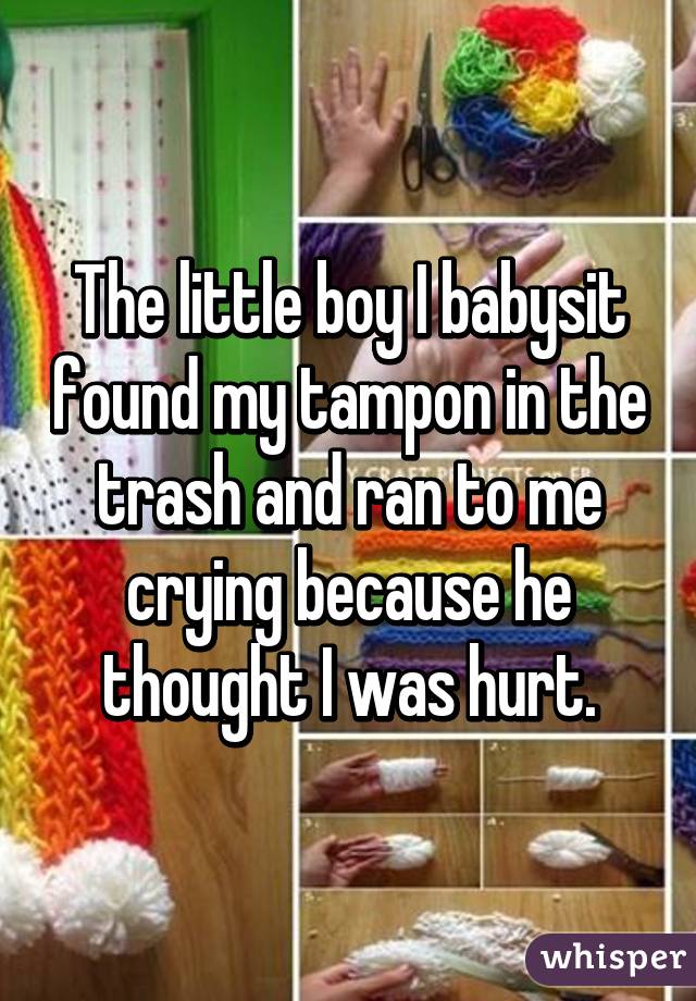 The little boy I babysit found my tampon in the trash and ran to me crying because he thought I was hurt.