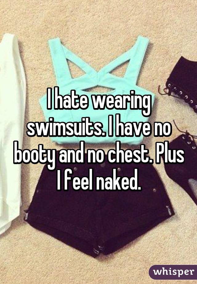 I hate wearing swimsuits. I have no booty and no chest. Plus I feel naked.