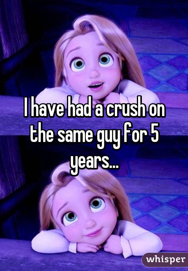 I have had a crush on the same guy for 5 years...