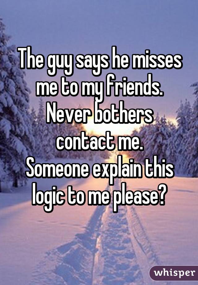 The guy says he misses me to my friends.
Never bothers contact me.
Someone explain this logic to me please?
