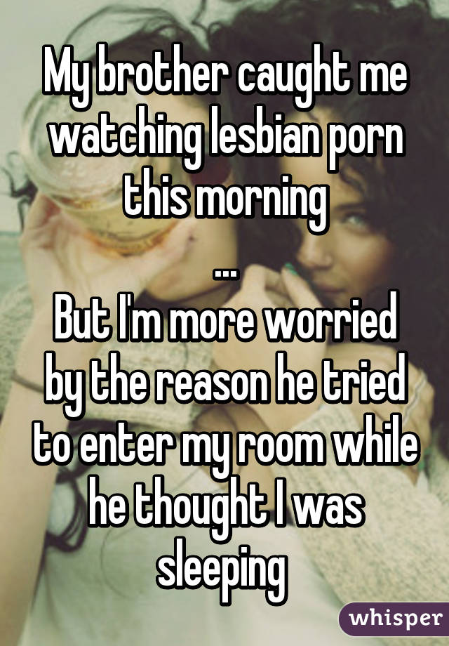 My brother caught me watching lesbian porn this morning
...
But I'm more worried by the reason he tried to enter my room while he thought I was sleeping 