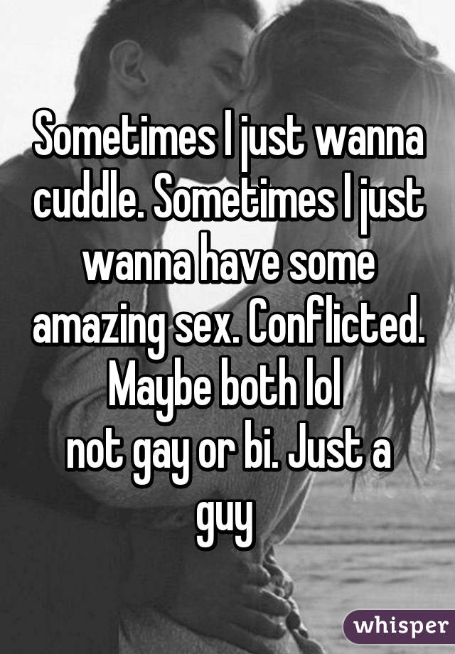 Sometimes I just wanna cuddle. Sometimes I just wanna have some amazing sex. Conflicted. Maybe both lol 
not gay or bi. Just a guy 