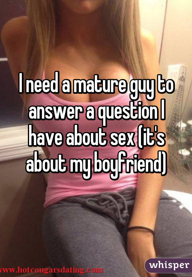 I need a mature guy to answer a question I have about sex (it's about my boyfriend)
