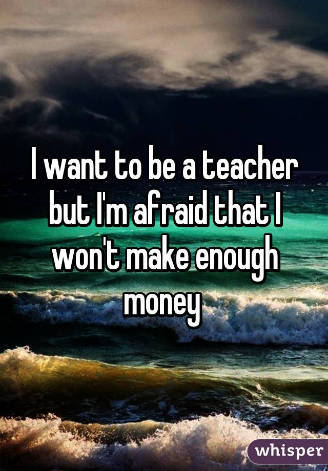 I want to be a teacher but I'm afraid that I won't make enough money 