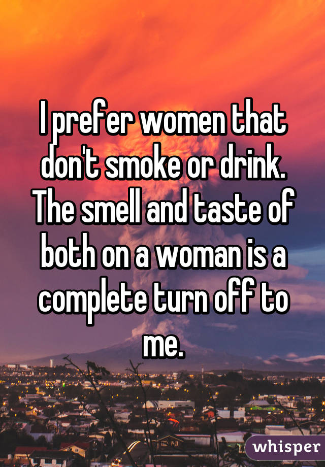 I prefer women that don't smoke or drink. The smell and taste of both on a woman is a complete turn off to me.