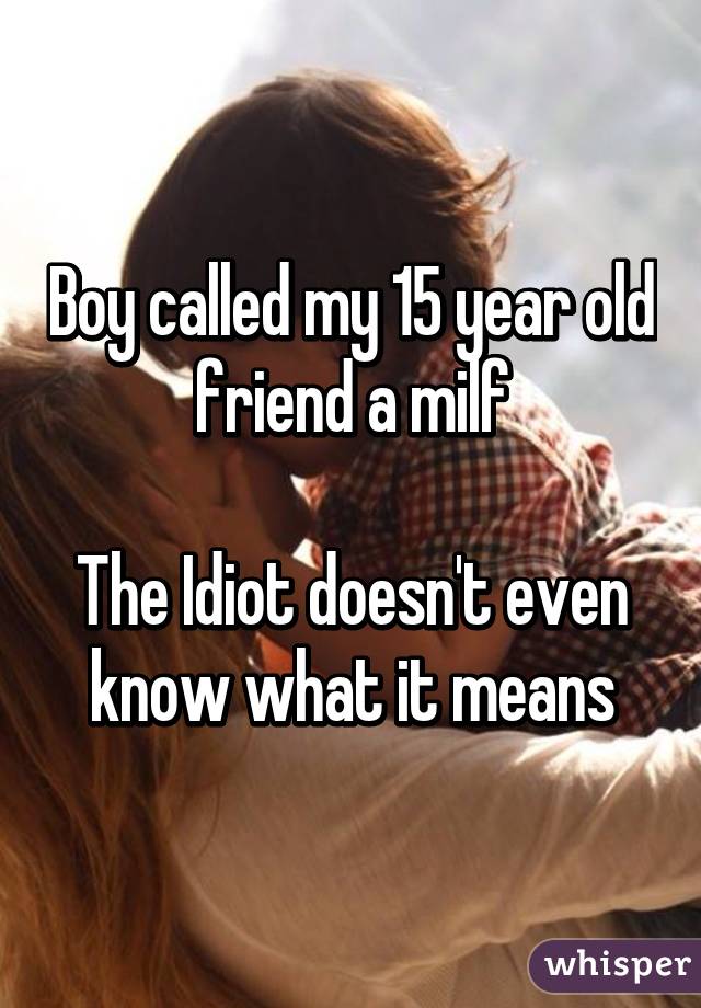 Boy called my 15 year old friend a milf

The Idiot doesn't even know what it means