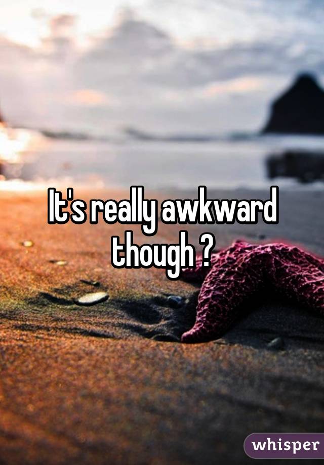 It's really awkward though 😂