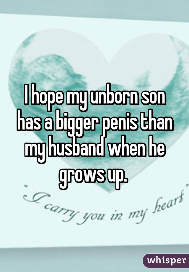 I hope my unborn son has a bigger penis than my husband when he grows up. 