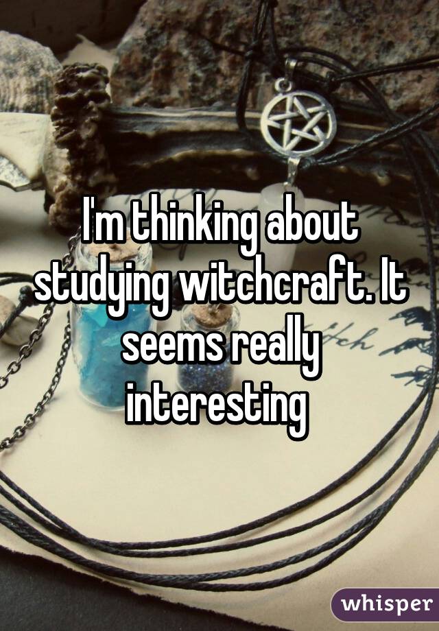 I'm thinking about studying witchcraft. It seems really interesting 