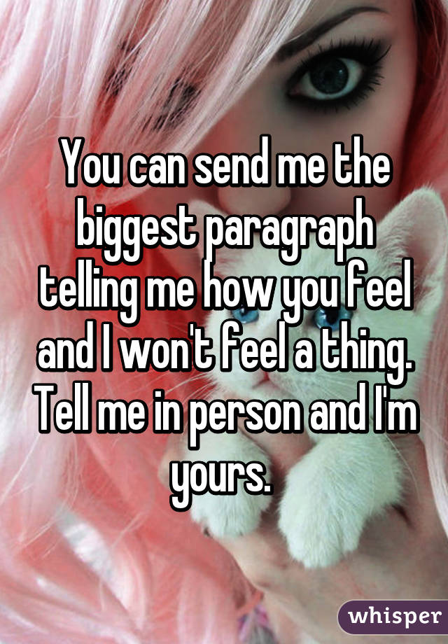 You can send me the biggest paragraph telling me how you feel and I won't feel a thing. Tell me in person and I'm yours. 