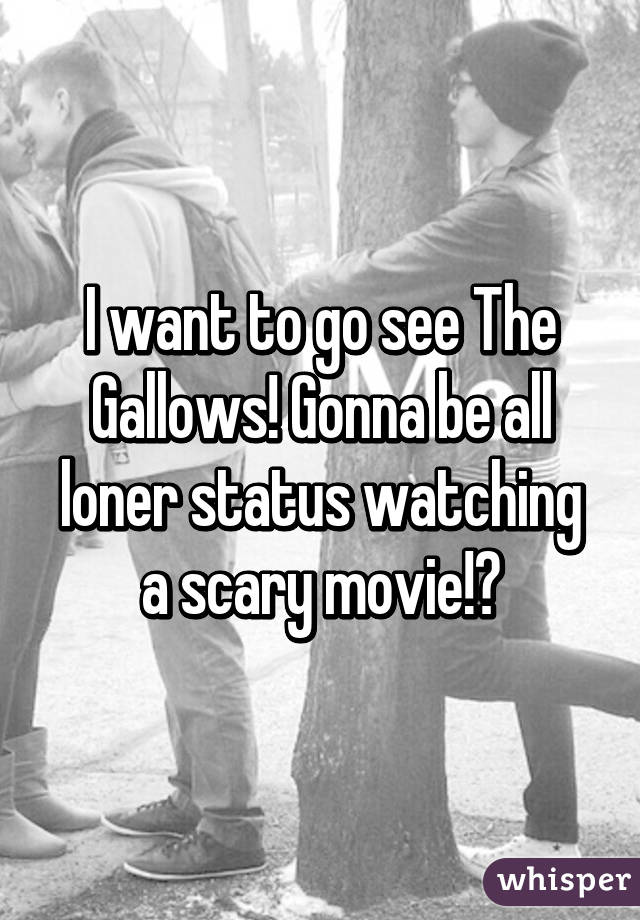 I want to go see The Gallows! Gonna be all loner status watching a scary movie!😁