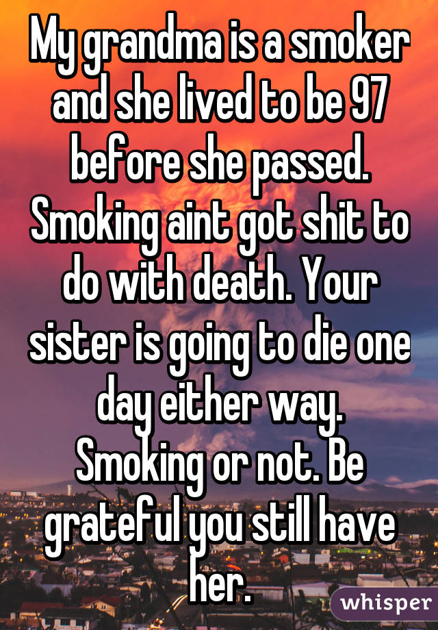 My grandma is a smoker and she lived to be 97 before she passed. Smoking aint got shit to do with death. Your sister is going to die one day either way. Smoking or not. Be grateful you still have her.