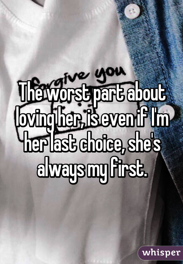 The worst part about loving her, is even if I'm her last choice, she's always my first.