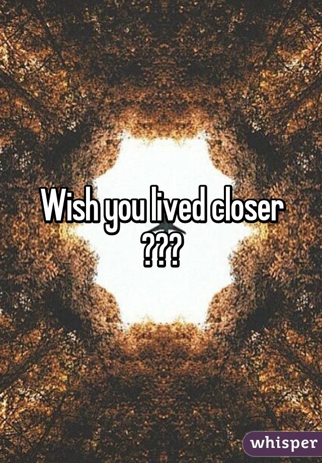 Wish you lived closer
🙈🙈🙈