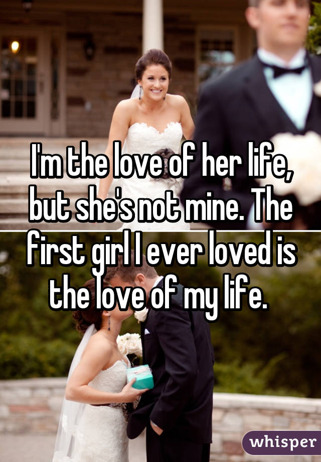 I'm the love of her life, but she's not mine. The first girl I ever loved is the love of my life. 