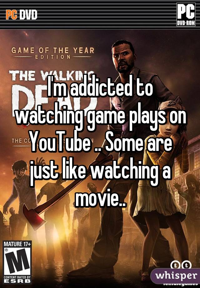I'm addicted to watching game plays on YouTube .. Some are just like watching a movie..