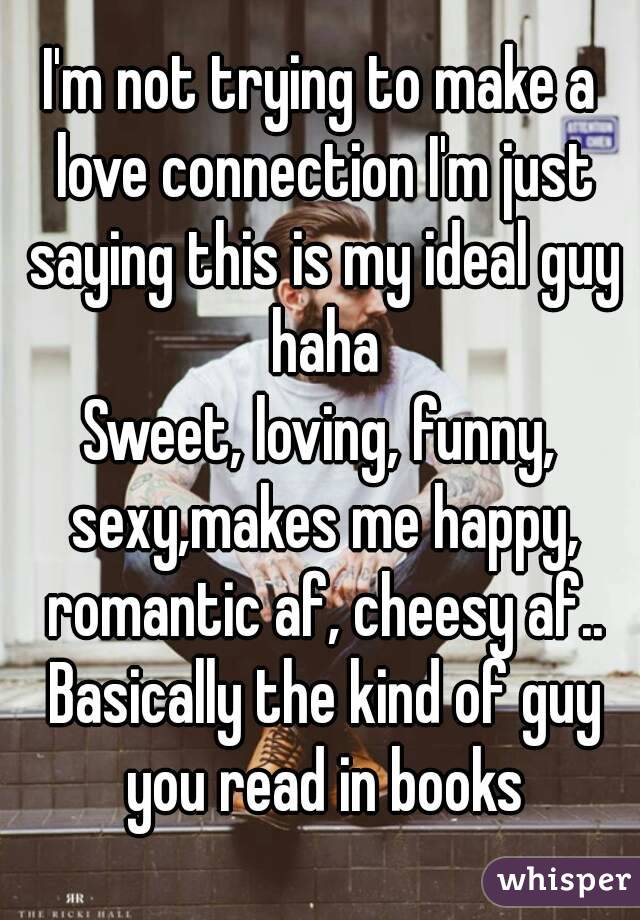 I'm not trying to make a love connection I'm just saying this is my ideal guy haha
Sweet, loving, funny, sexy,makes me happy, romantic af, cheesy af.. Basically the kind of guy you read in books