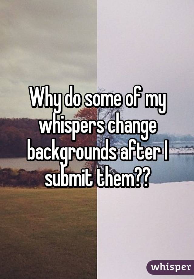 Why do some of my whispers change backgrounds after I submit them??