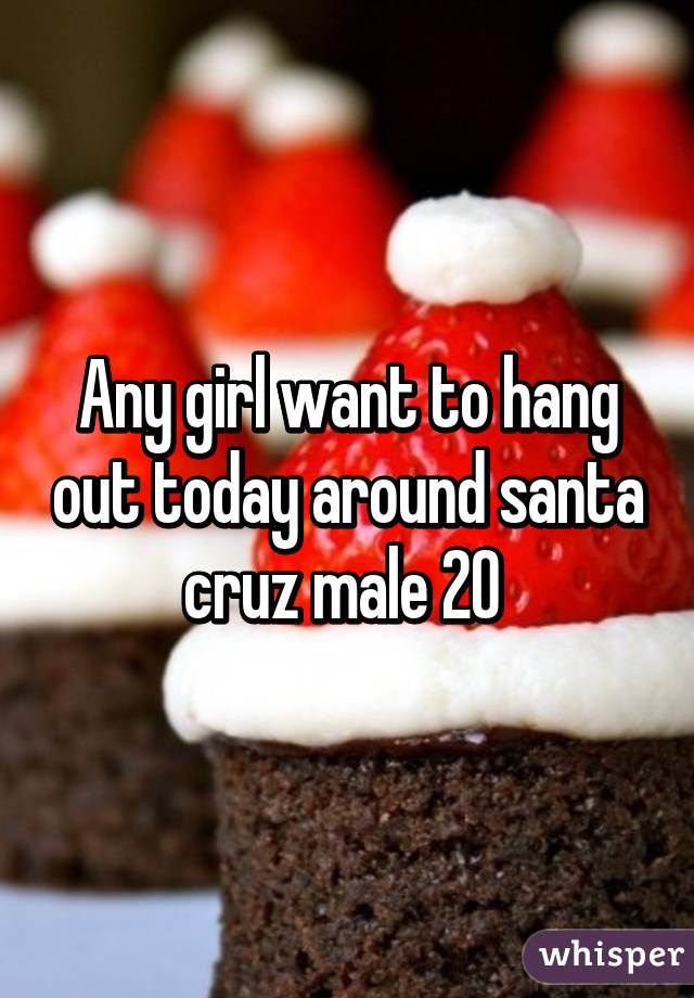 Any girl want to hang out today around santa cruz male 20 