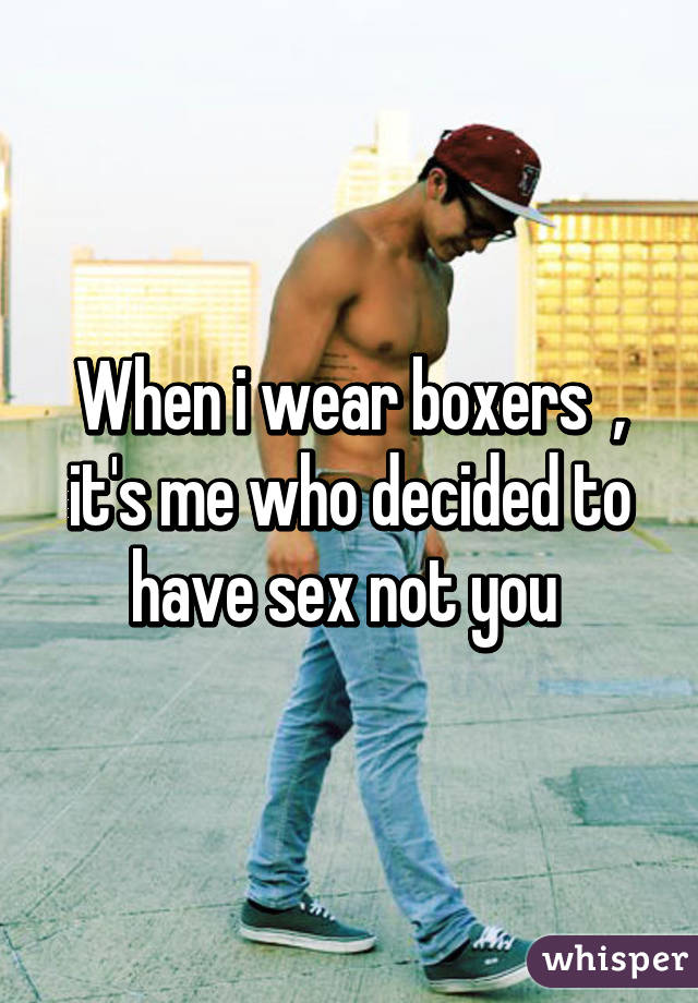 When i wear boxers  , it's me who decided to have sex not you 