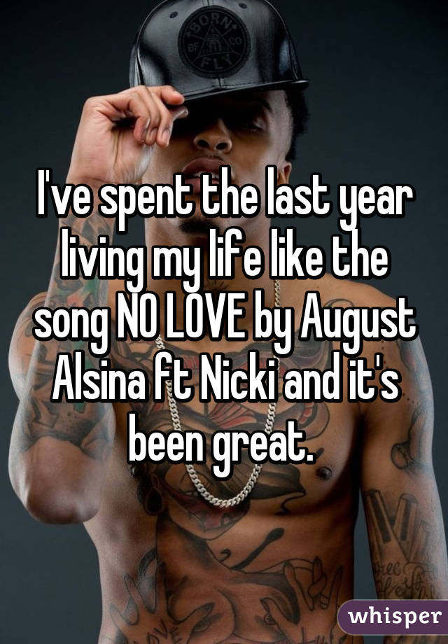 I've spent the last year living my life like the song NO LOVE by August Alsina ft Nicki and it's been great. 