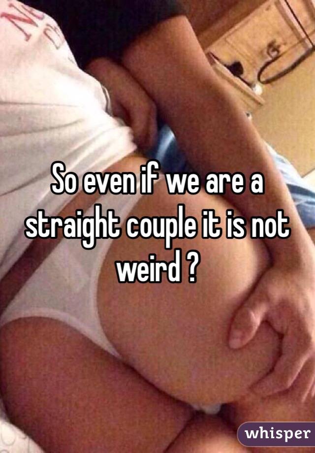 So even if we are a straight couple it is not weird ?