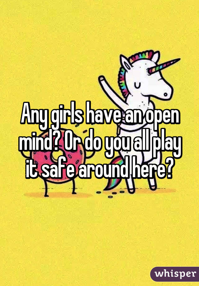 Any girls have an open mind? Or do you all play it safe around here?