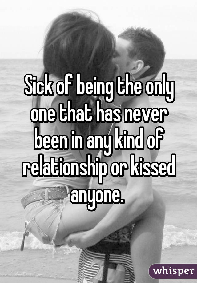 Sick of being the only one that has never been in any kind of relationship or kissed anyone. 