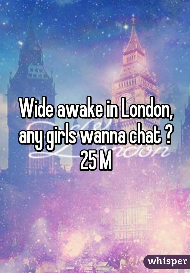 Wide awake in London, any girls wanna chat ? 25 M