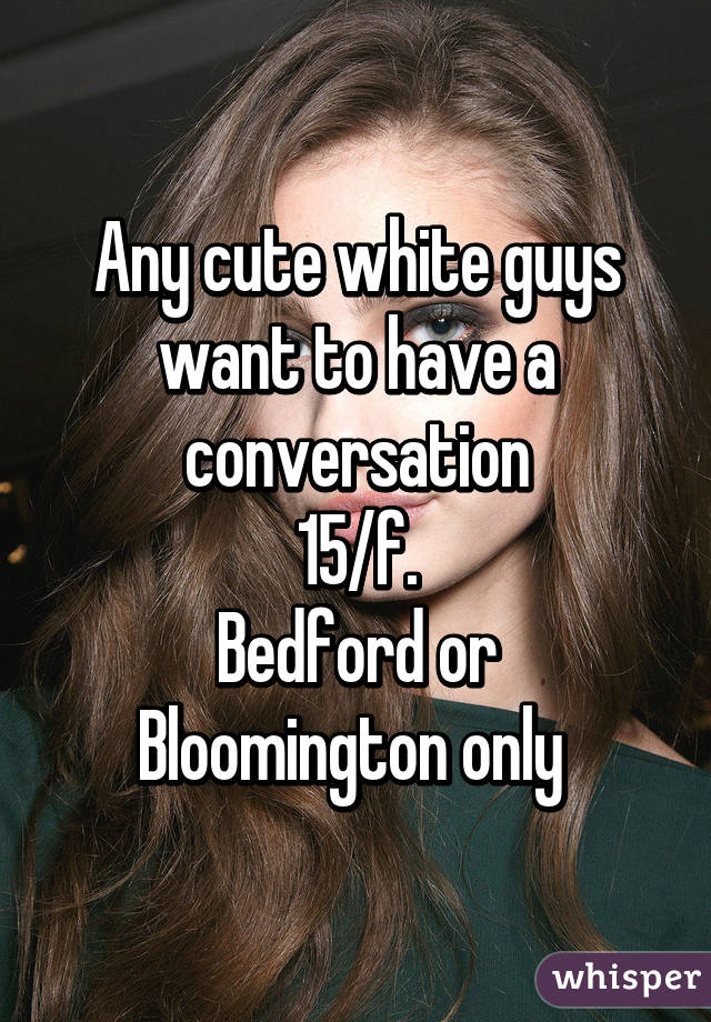 Any cute white guys want to have a conversation
15/f.
Bedford or Bloomington only 