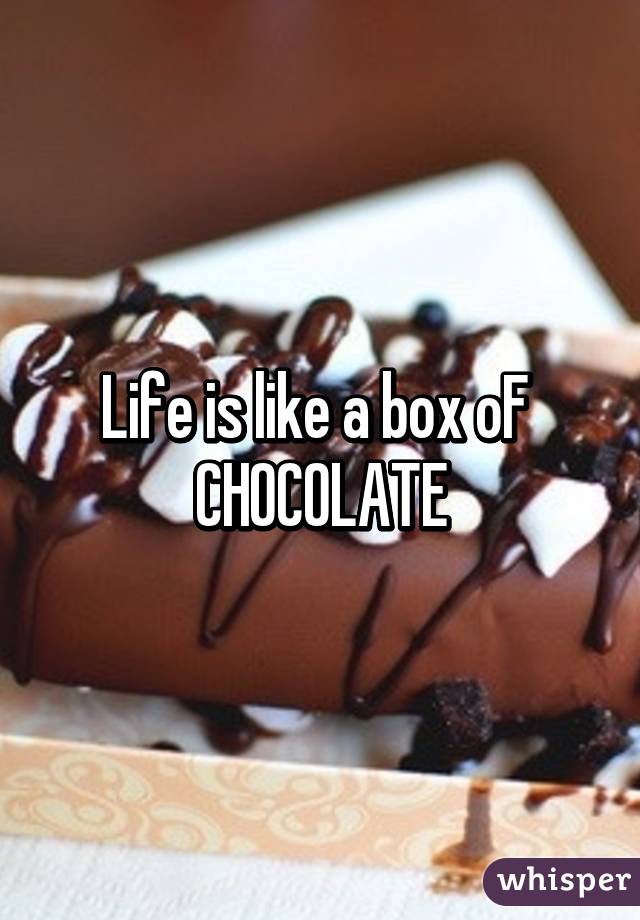Life is like a box oF  CHOCOLATE