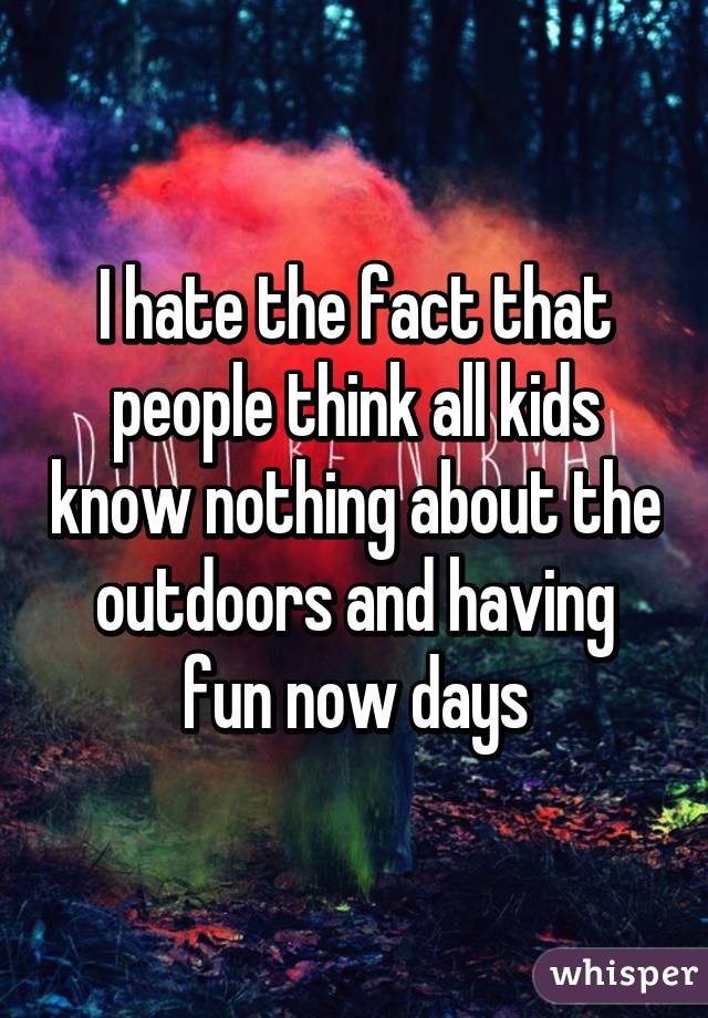 I hate the fact that people think all kids know nothing about the outdoors and having fun now days