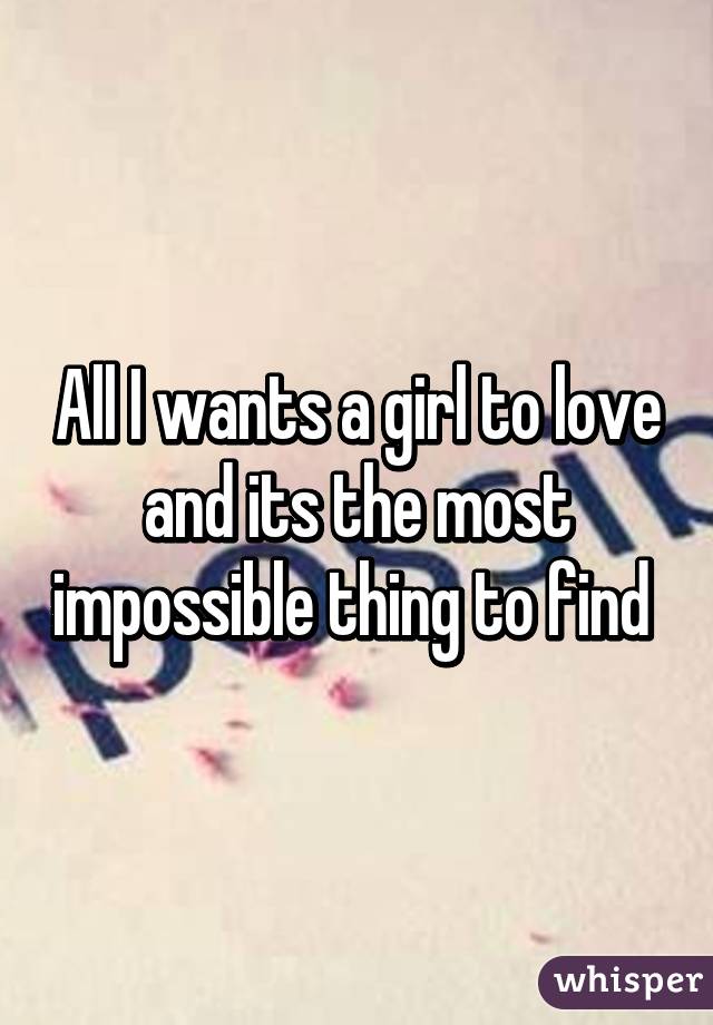 All I wants a girl to love and its the most impossible thing to find 