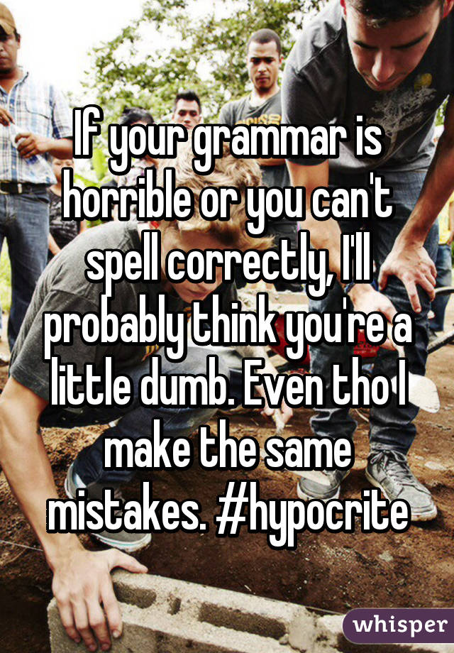 If your grammar is horrible or you can't spell correctly, I'll probably think you're a little dumb. Even tho I make the same mistakes. #hypocrite
