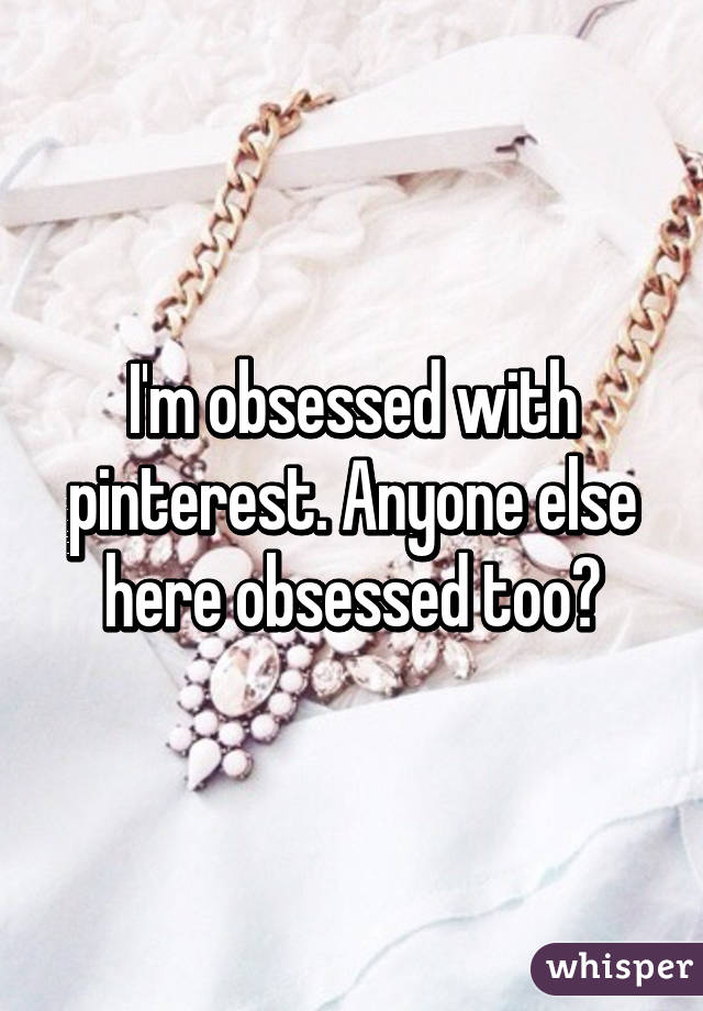 I'm obsessed with pinterest. Anyone else here obsessed too?