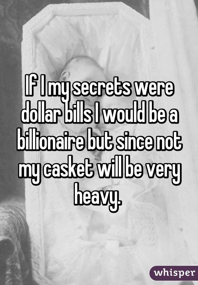 If I my secrets were dollar bills I would be a billionaire but since not my casket will be very heavy. 