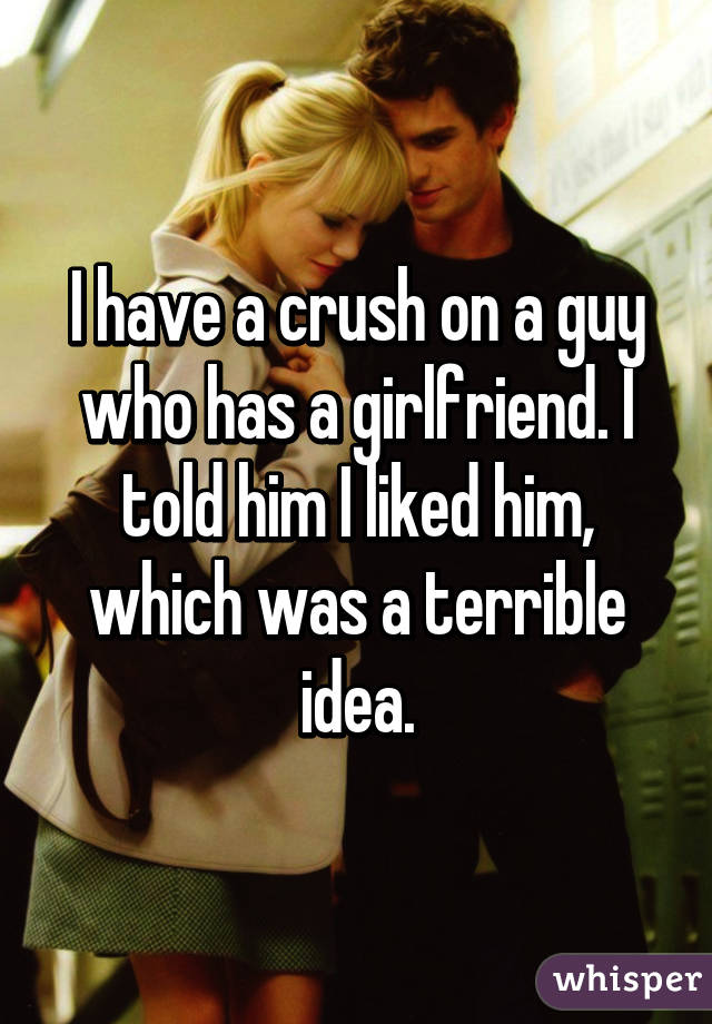 I have a crush on a guy who has a girlfriend. I told him I liked him, which was a terrible idea.