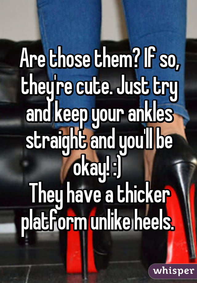 Are those them? If so, they're cute. Just try and keep your ankles straight and you'll be okay! :) 
They have a thicker platform unlike heels. 