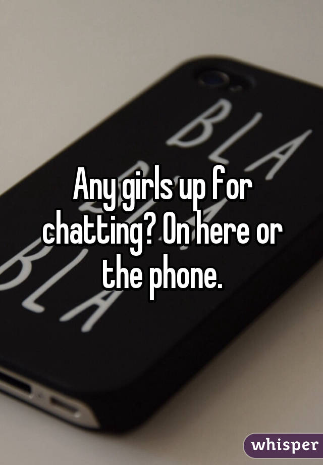 Any girls up for chatting? On here or the phone.