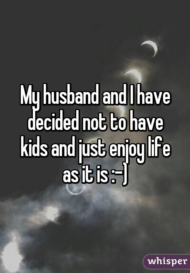 My husband and I have decided not to have kids and just enjoy life as it is :-)