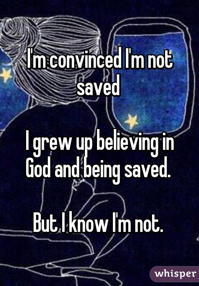 I'm convinced I'm not saved 

I grew up believing in God and being saved. 

But I know I'm not. 