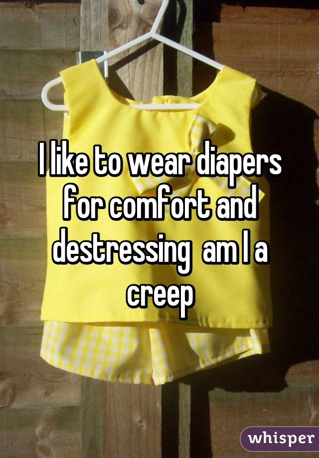I like to wear diapers for comfort and destressing  am I a creep