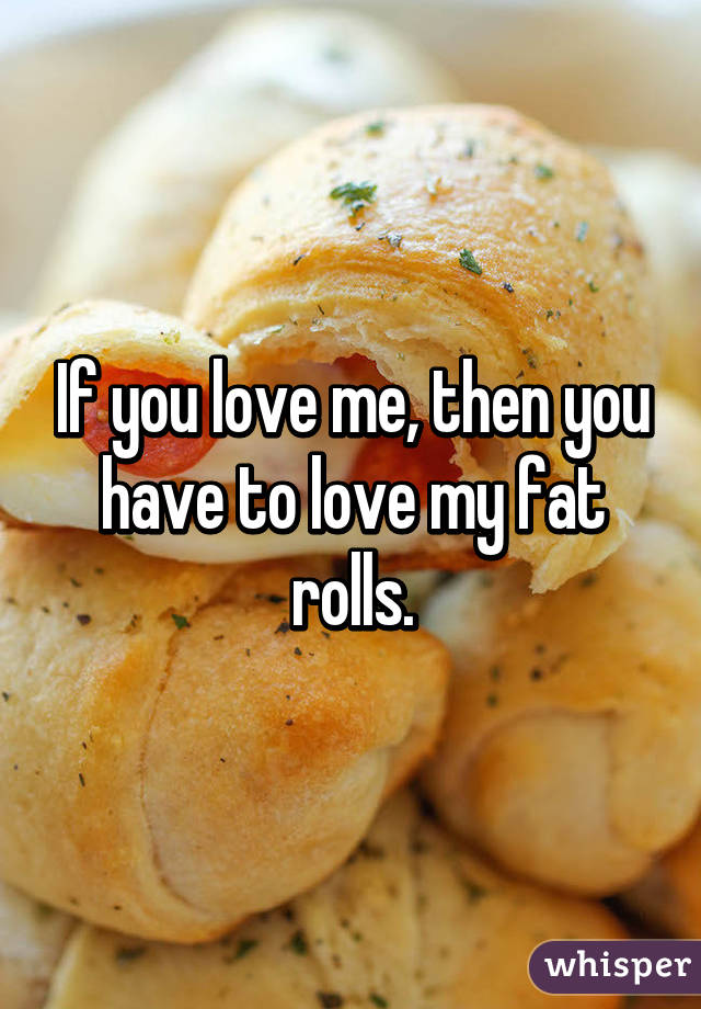 If you love me, then you have to love my fat rolls.