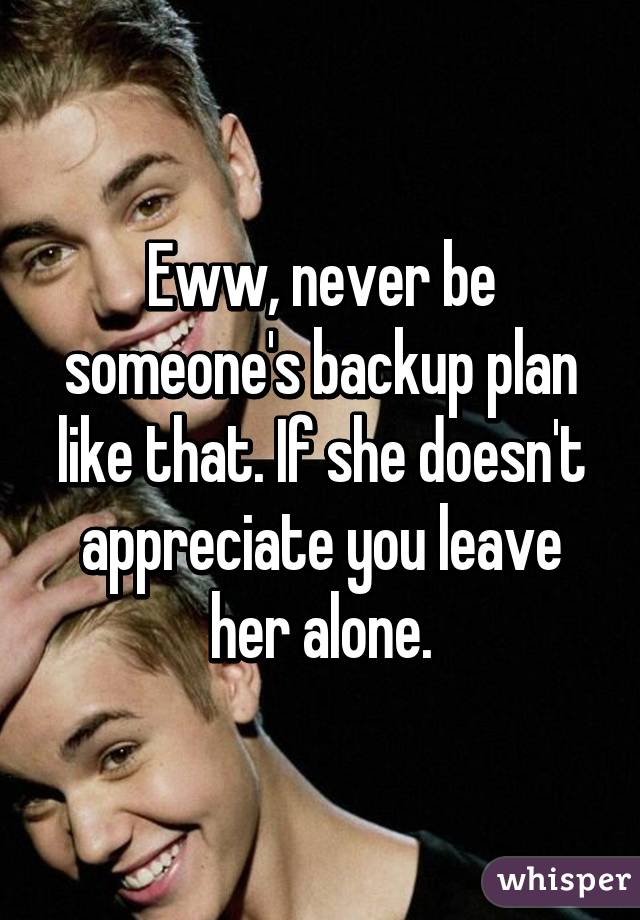 Eww, never be someone's backup plan like that. If she doesn't appreciate you leave her alone.